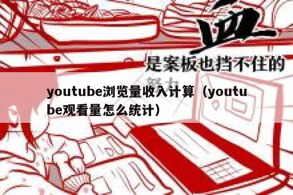 youtube浏览量收入计算（youtube观看量怎么统计） 第1张