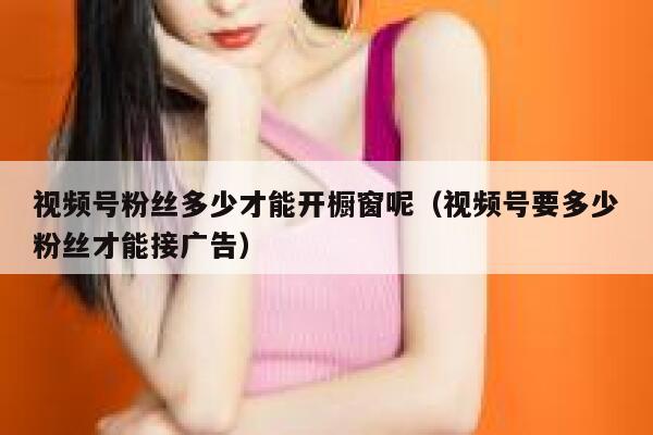 视频号粉丝多少才能开橱窗呢（视频号要多少粉丝才能接广告） 第1张