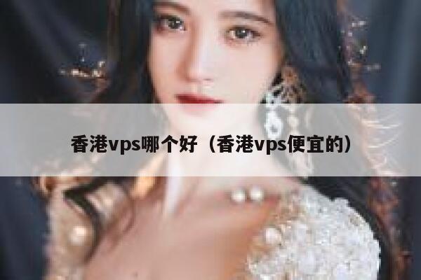 香港vps哪个好（香港vps便宜的） 第1张