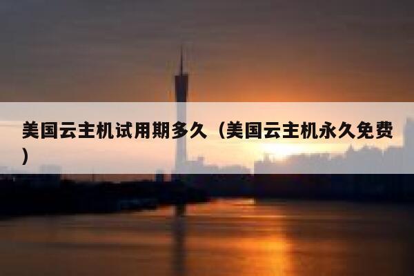 美国云主机试用期多久（美国云主机永久免费） 第1张