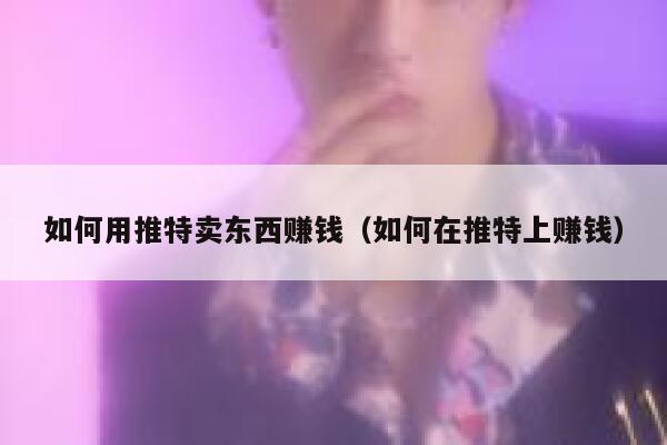 如何用推特卖东西赚钱（如何在推特上赚钱） 第1张