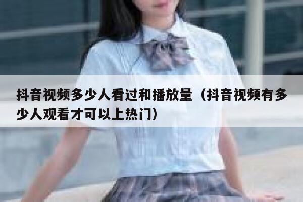 抖音视频多少人看过和播放量（抖音视频有多少人观看才可以上热门） 第1张