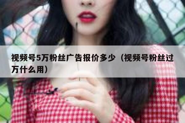 视频号5万粉丝广告报价多少（视频号粉丝过万什么用） 第1张