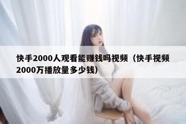 快手2000人观看能赚钱吗视频（快手视频2000万播放量多少钱） 第1张