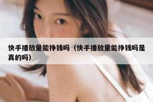 快手播放量能挣钱吗（快手播放量能挣钱吗是真的吗） 第1张