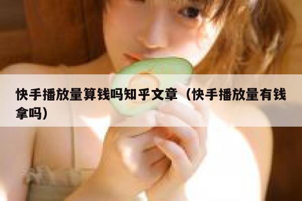 快手播放量算钱吗知乎文章（快手播放量有钱拿吗） 第1张