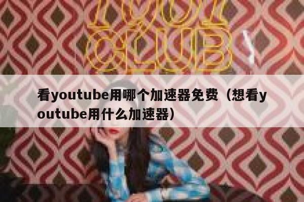 看youtube用哪个加速器免费（想看youtube用什么加速器） 第1张