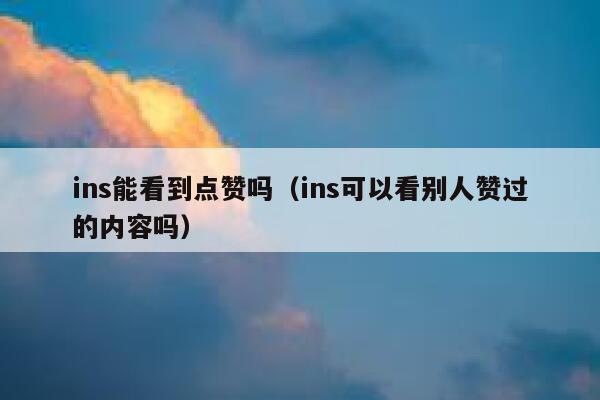 ins能看到点赞吗（ins可以看别人赞过的内容吗） 第1张
