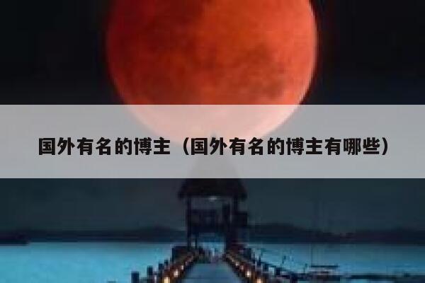 国外有名的博主（国外有名的博主有哪些） 第1张