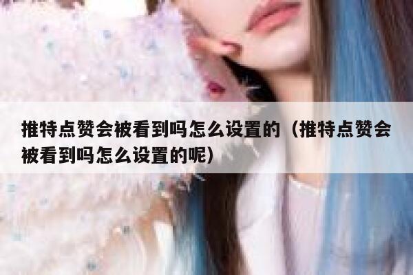 推特点赞会被看到吗怎么设置的（推特点赞会被看到吗怎么设置的呢） 第1张