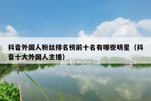 抖音外国人粉丝排名榜前十名有哪些明星（抖音十大外国人主播） 第1张