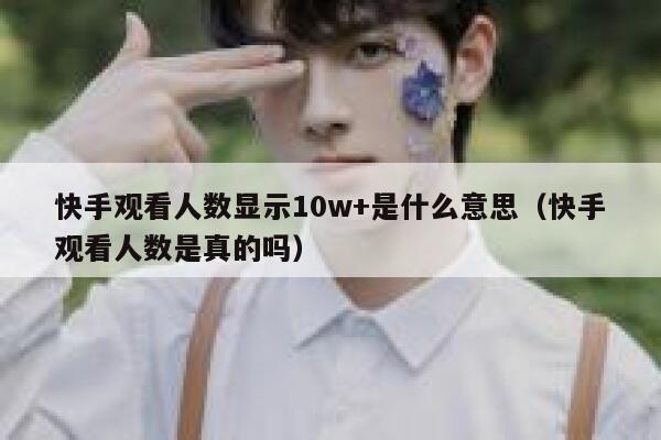 快手观看人数显示10w+是什么意思（快手观看人数是真的吗） 第1张
