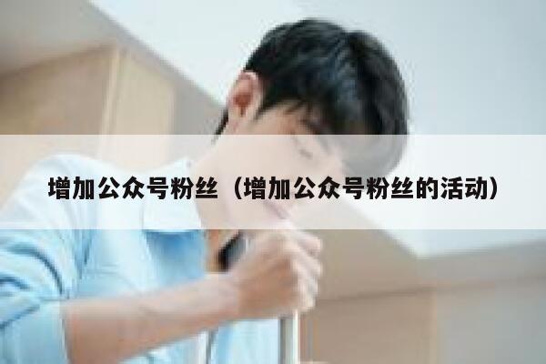 增加公众号粉丝（增加公众号粉丝的活动） 第1张