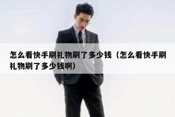 怎么看快手刷礼物刷了多少钱（怎么看快手刷礼物刷了多少钱啊） 第1张