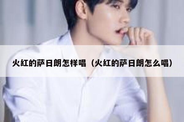 火红的萨日朗怎样唱（火红的萨日朗怎么唱） 第1张