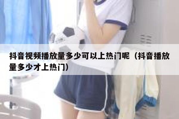 抖音视频播放量多少可以上热门呢（抖音播放量多少才上热门） 第1张