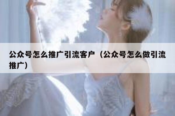公众号怎么推广引流客户（公众号怎么做引流推广） 第1张