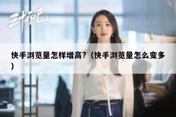 快手浏览量怎样增高?（快手浏览量怎么变多） 第1张