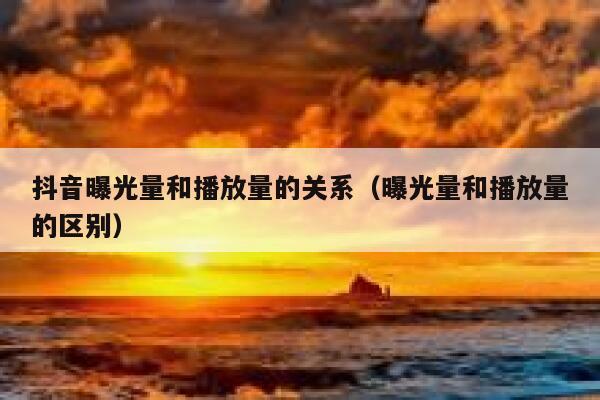 抖音曝光量和播放量的关系（曝光量和播放量的区别） 第1张