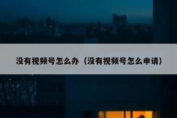 没有视频号怎么办（没有视频号怎么申请） 第1张
