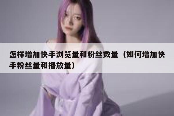 怎样增加快手浏览量和粉丝数量（如何增加快手粉丝量和播放量） 第1张