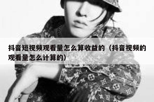 抖音短视频观看量怎么算收益的（抖音视频的观看量怎么计算的） 第1张
