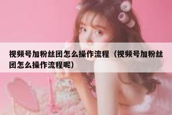 视频号加粉丝团怎么操作流程（视频号加粉丝团怎么操作流程呢） 第1张
