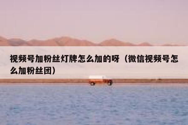 视频号加粉丝灯牌怎么加的呀（微信视频号怎么加粉丝团） 第1张