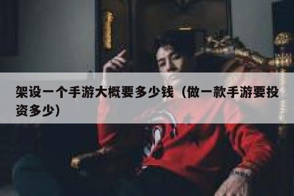 架设一个手游大概要多少钱（做一款手游要投资多少） 第1张