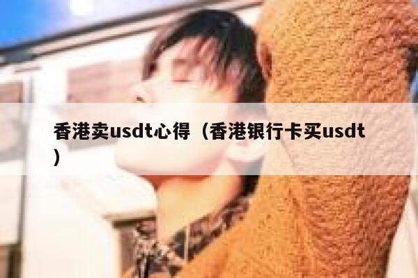 香港卖usdt心得（香港银行卡买usdt） 第1张