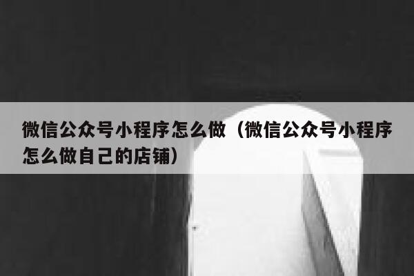 微信公众号小程序怎么做（微信公众号小程序怎么做自己的店铺） 第1张