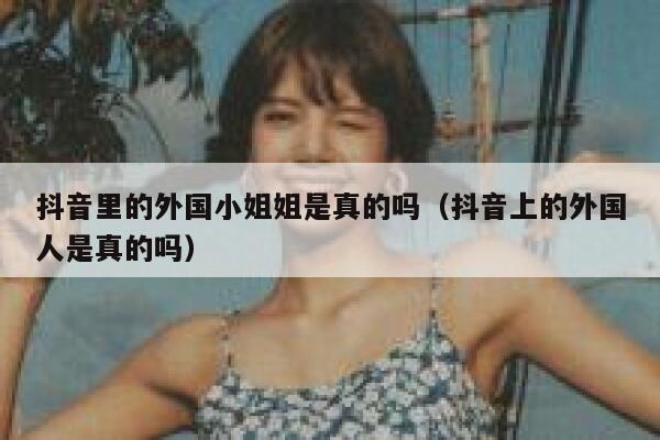 抖音里的外国小姐姐是真的吗（抖音上的外国人是真的吗） 第1张