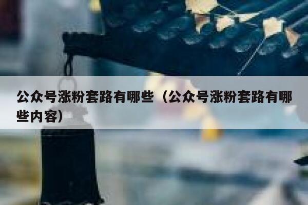 公众号涨粉套路有哪些（公众号涨粉套路有哪些内容） 第1张