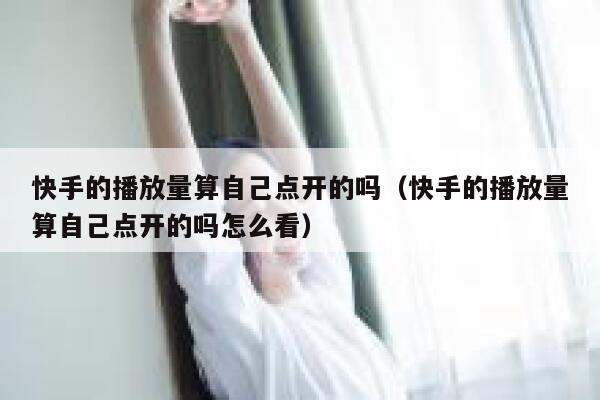 快手的播放量算自己点开的吗（快手的播放量算自己点开的吗怎么看） 第1张