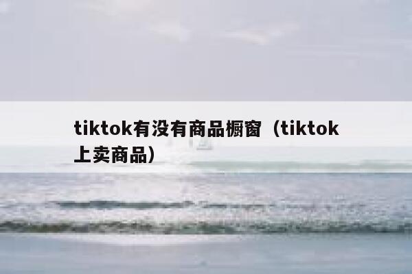 tiktok有没有商品橱窗（tiktok上卖商品） 第1张