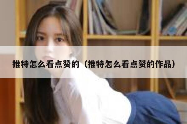 推特怎么看点赞的（推特怎么看点赞的作品） 第1张