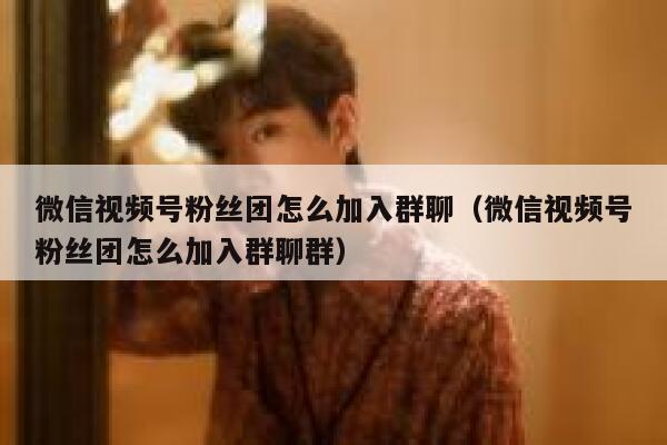 微信视频号粉丝团怎么加入群聊（微信视频号粉丝团怎么加入群聊群） 第1张