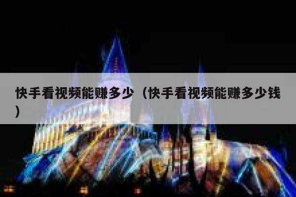 快手看视频能赚多少（快手看视频能赚多少钱） 第1张