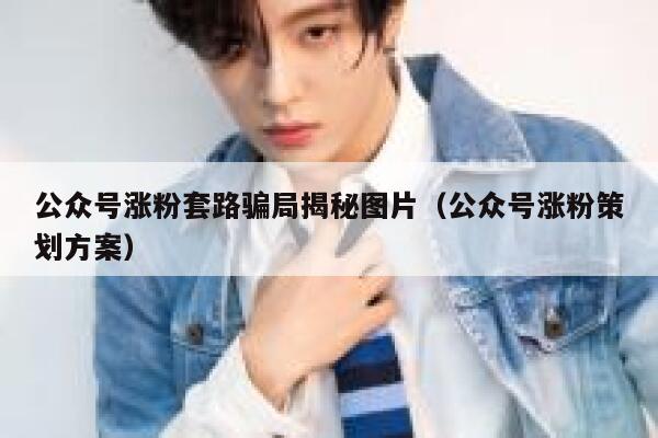 公众号涨粉套路骗局揭秘图片（公众号涨粉策划方案） 第1张