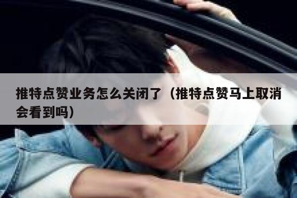 推特点赞业务怎么关闭了（推特点赞马上取消会看到吗） 第1张