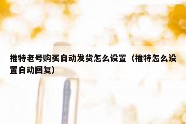 推特老号购买自动发货怎么设置（推特怎么设置自动回复） 第1张