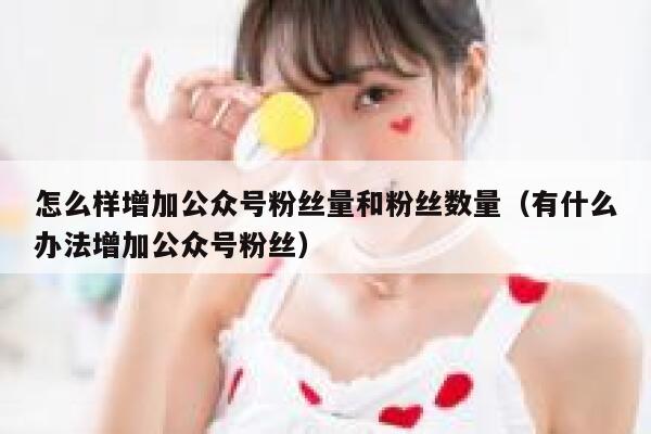 怎么样增加公众号粉丝量和粉丝数量（有什么办法增加公众号粉丝） 第1张