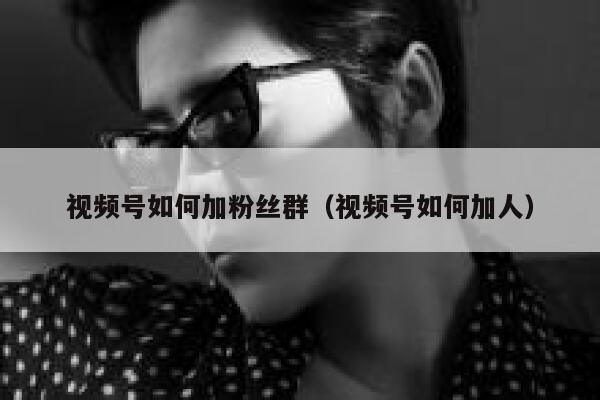 视频号如何加粉丝群（视频号如何加人） 第1张