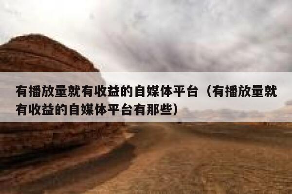 有播放量就有收益的自媒体平台（有播放量就有收益的自媒体平台有那些） 第1张