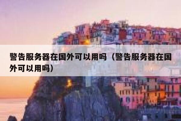 警告服务器在国外可以用吗（警告服务器在国外可以用吗） 第1张