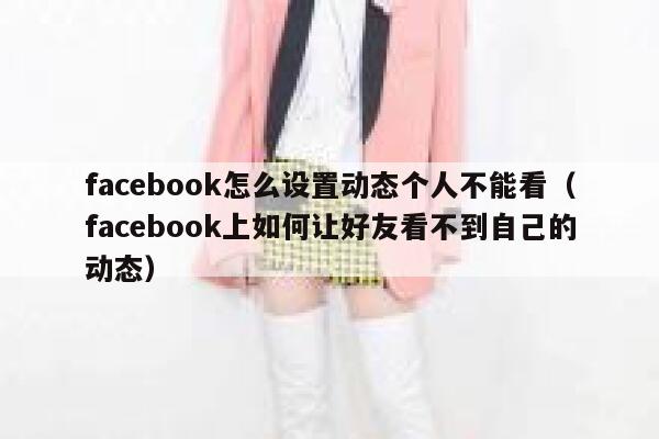 facebook怎么设置动态个人不能看（facebook上如何让好友看不到自己的动态） 第1张