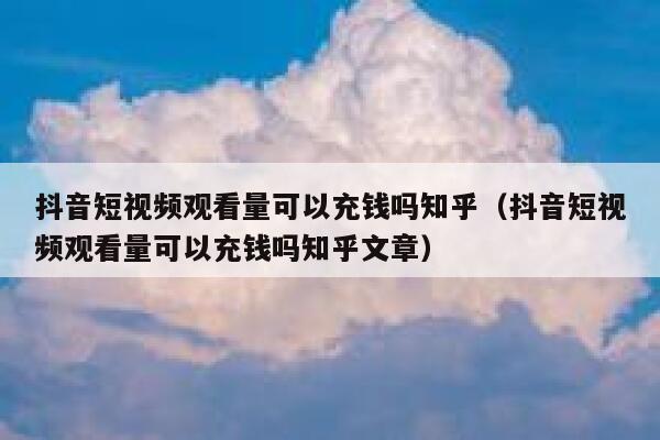 抖音短视频观看量可以充钱吗知乎（抖音短视频观看量可以充钱吗知乎文章） 第1张
