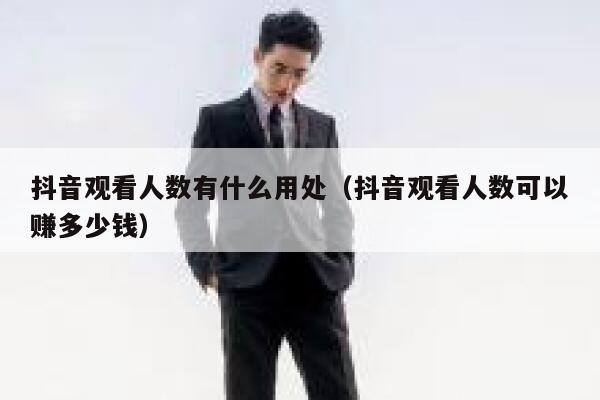 抖音观看人数有什么用处（抖音观看人数可以赚多少钱） 第1张