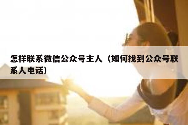 怎样联系微信公众号主人（如何找到公众号联系人电话） 第1张