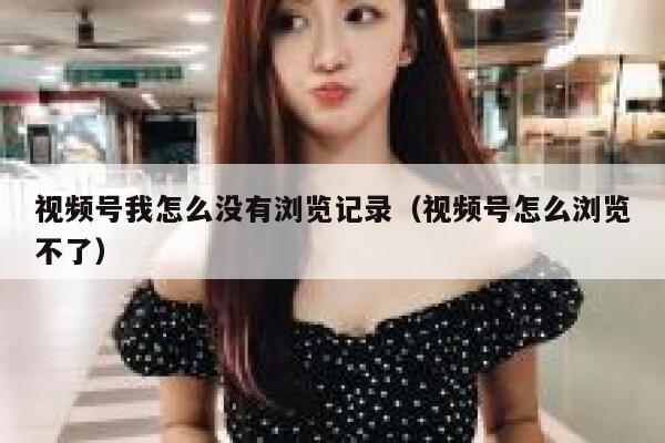 视频号我怎么没有浏览记录（视频号怎么浏览不了） 第1张